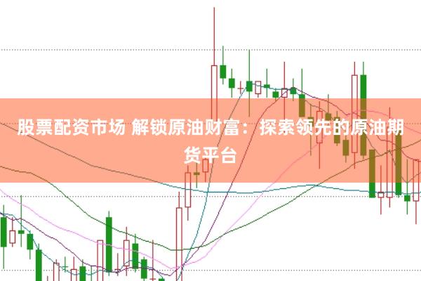 股票配资市场 解锁原油财富：探索领先的原油期货平台