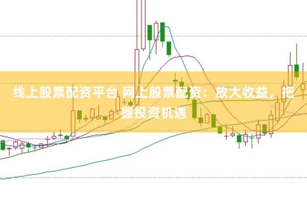 线上股票配资平台 网上股票配资：放大收益，把握投资机遇