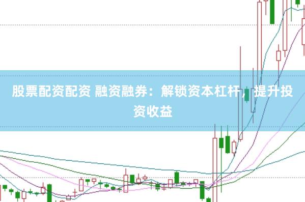 股票配资配资 融资融券：解锁资本杠杆，提升投资收益