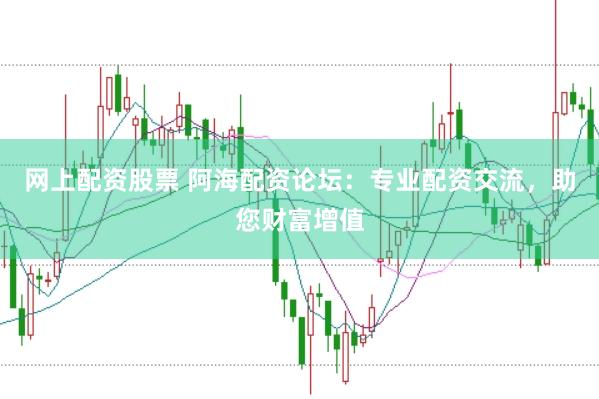 网上配资股票 阿海配资论坛：专业配资交流，助您财富增值