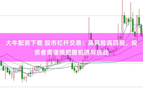 大牛配资下载 股市杠杆交易：高风险高回报，投资者需谨慎把握机遇与挑战