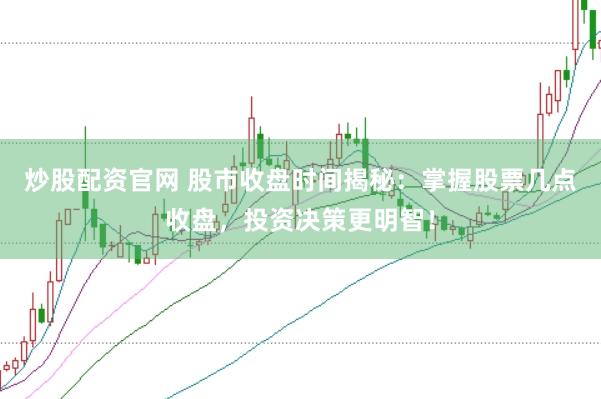 炒股配资官网 股市收盘时间揭秘：掌握股票几点收盘，投资决策更明智！