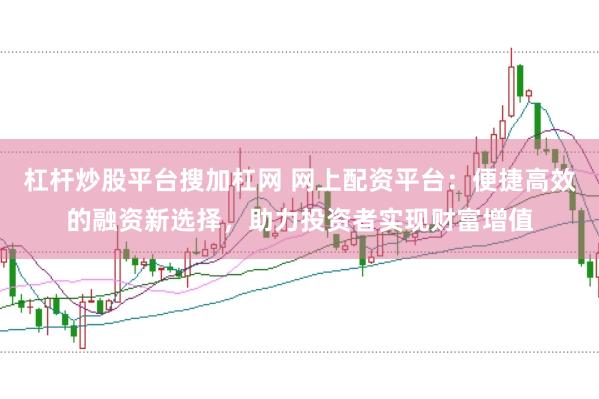 杠杆炒股平台搜加杠网 网上配资平台：便捷高效的融资新选择，助力投资者实现财富增值