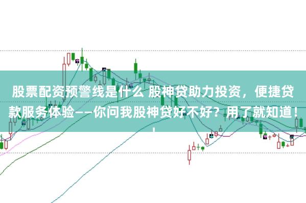 股票配资预警线是什么 股神贷助力投资，便捷贷款服务体验——你问我股神贷好不好？用了就知道！