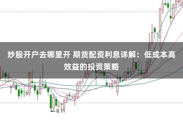 炒股开户去哪里开 期货配资利息详解：低成本高效益的投资策略