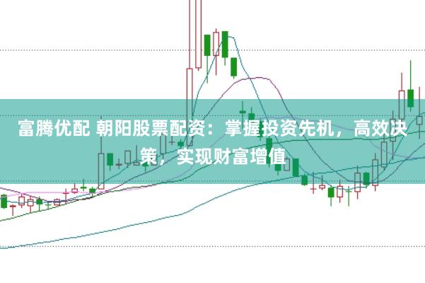 富腾优配 朝阳股票配资：掌握投资先机，高效决策，实现财富增值