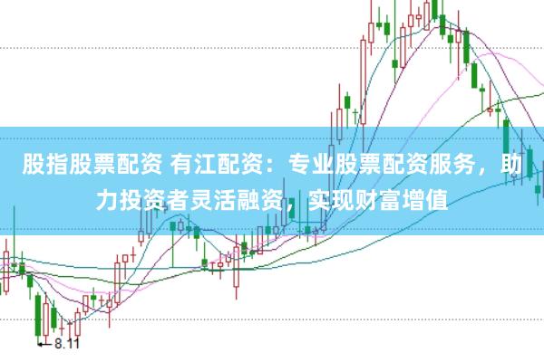 股指股票配资 有江配资：专业股票配资服务，助力投资者灵活融资，实现财富增值