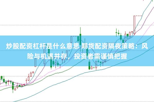 炒股配资杠杆是什么意思 期货配资隔夜策略：风险与机遇并存，投资者需谨慎把握
