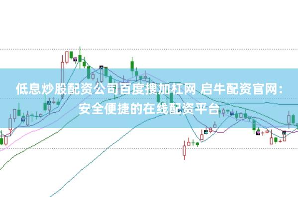 低息炒股配资公司百度搜加杠网 启牛配资官网：安全便捷的在线配资平台