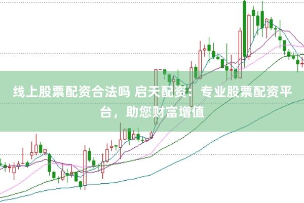 线上股票配资合法吗 启天配资：专业股票配资平台，助您财富增值