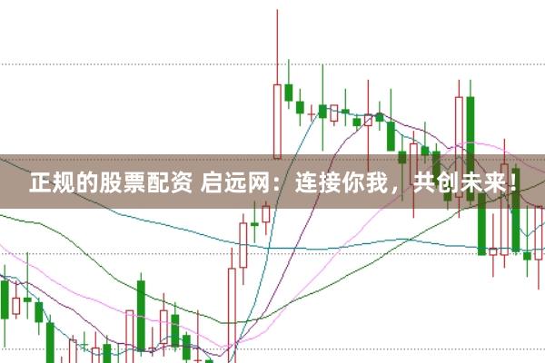 正规的股票配资 启远网：连接你我，共创未来！