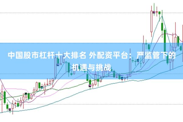 中国股市杠杆十大排名 外配资平台：严监管下的机遇与挑战