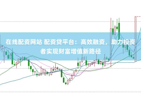 在线配资网站 配资贷平台：高效融资，助力投资者实现财富增值新路径