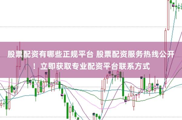 股票配资有哪些正规平台 股票配资服务热线公开！立即获取专业配资平台联系方式