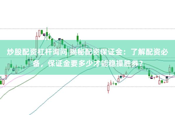 炒股配资杠杆询问 揭秘配资保证金：了解配资必备，保证金要多少才能稳操胜券？