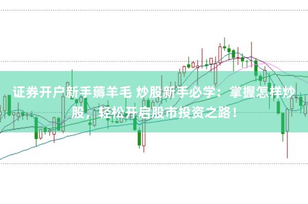证券开户新手薅羊毛 炒股新手必学：掌握怎样炒股，轻松开启股市投资之路！