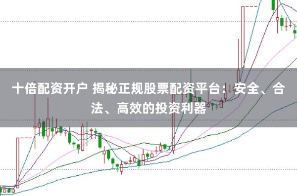 十倍配资开户 揭秘正规股票配资平台：安全、合法、高效的投资利器