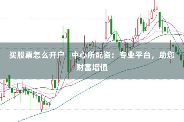 买股票怎么开户   中心所配资：专业平台，助您财富增值