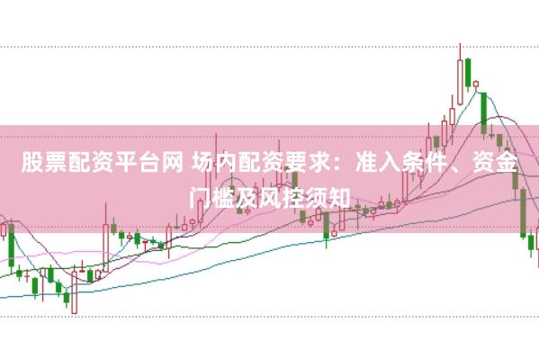 股票配资平台网 场内配资要求：准入条件、资金门槛及风控须知