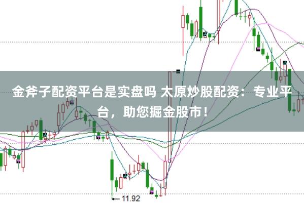 金斧子配资平台是实盘吗 太原炒股配资：专业平台，助您掘金股市！