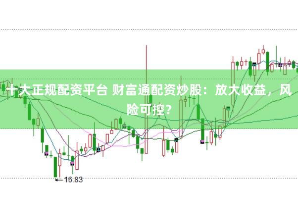 十大正规配资平台 财富通配资炒股：放大收益，风险可控？