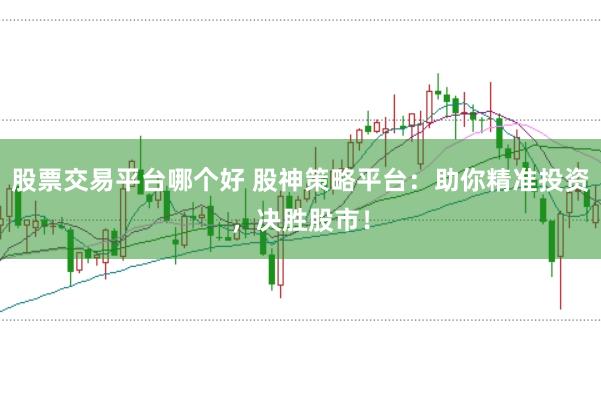 股票交易平台哪个好 股神策略平台：助你精准投资，决胜股市！