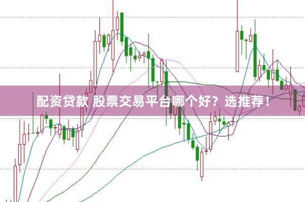 配资贷款 股票交易平台哪个好？选推荐！
