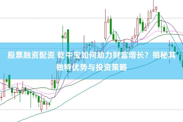 股票融资配资 乾牛宝如何助力财富增长？揭秘其独特优势与投资策略