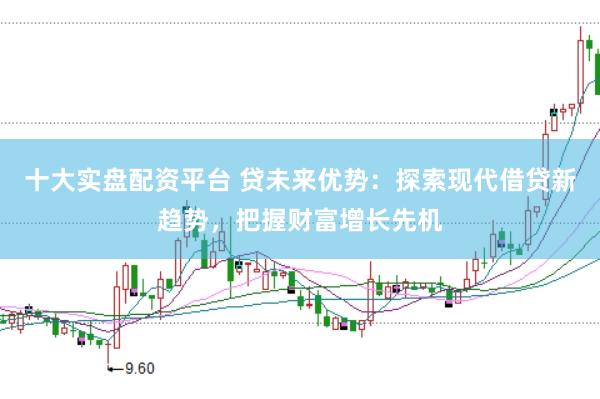 十大实盘配资平台 贷未来优势：探索现代借贷新趋势，把握财富增长先机