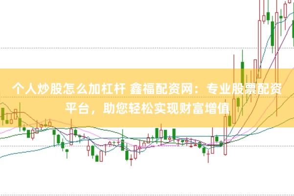 个人炒股怎么加杠杆 鑫福配资网：专业股票配资平台，助您轻松实现财富增值