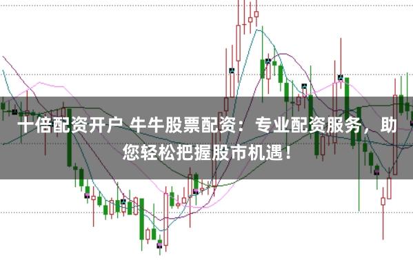 十倍配资开户 牛牛股票配资：专业配资服务，助您轻松把握股市机遇！