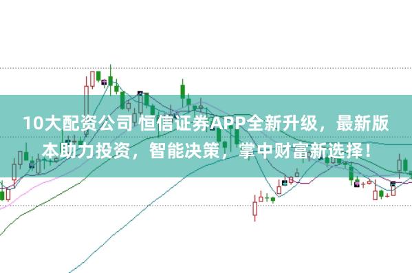10大配资公司 恒信证券APP全新升级，最新版本助力投资，智能决策，掌中财富新选择！
