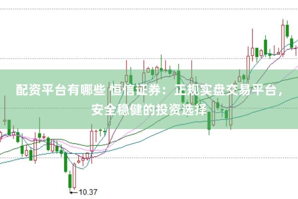 配资平台有哪些 恒信证券：正规实盘交易平台，安全稳健的投资选择