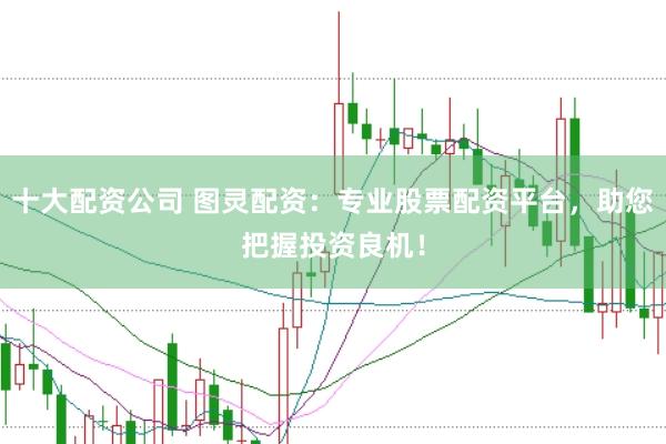 十大配资公司 图灵配资：专业股票配资平台，助您把握投资良机！