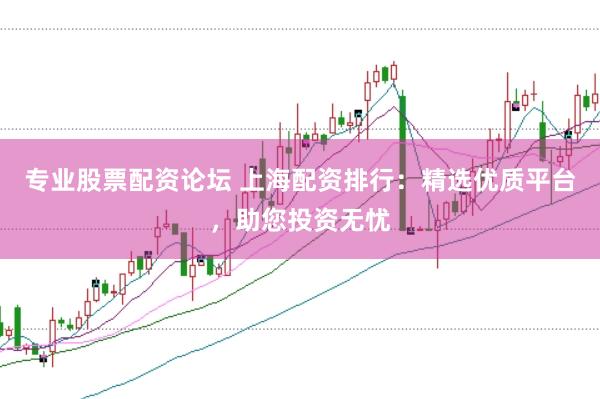 专业股票配资论坛 上海配资排行：精选优质平台，助您投资无忧