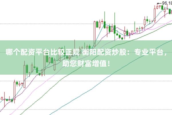 哪个配资平台比较正规 衡阳配资炒股：专业平台，助您财富增值！