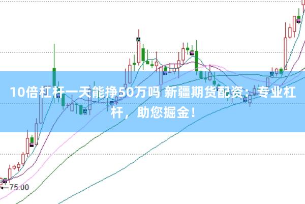 10倍杠杆一天能挣50万吗 新疆期货配资：专业杠杆，助您掘金！