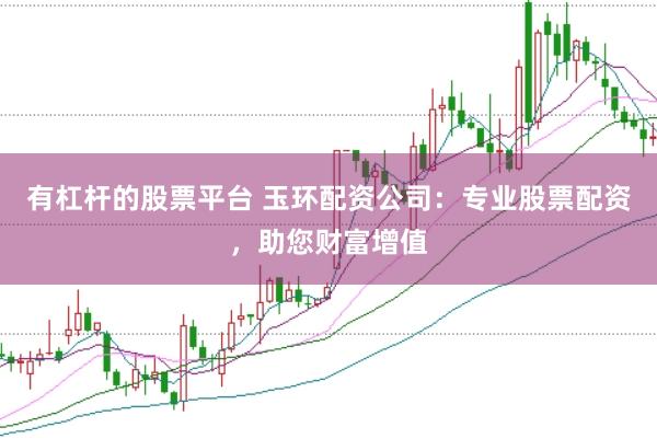 有杠杆的股票平台 玉环配资公司：专业股票配资，助您财富增值