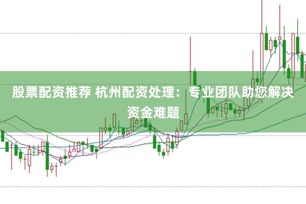 股票配资推荐 杭州配资处理：专业团队助您解决资金难题