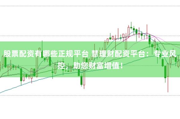 股票配资有哪些正规平台 慧理财配资平台：专业风控，助您财富增值！