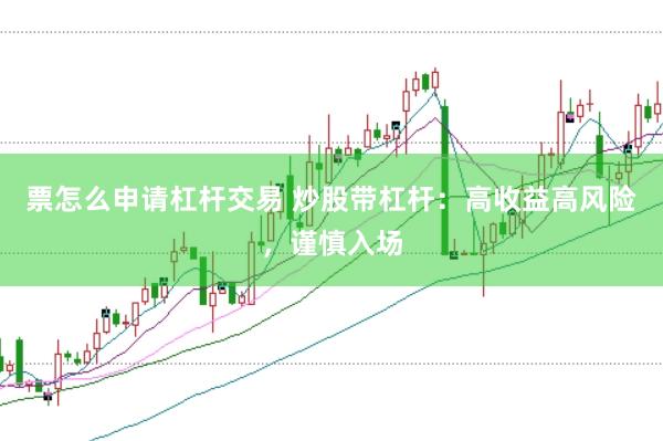 票怎么申请杠杆交易 炒股带杠杆：高收益高风险，谨慎入场