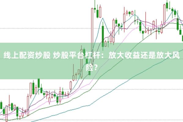 线上配资炒股 炒股平台杠杆：放大收益还是放大风险？