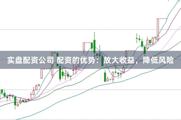 实盘配资公司 配资的优势：放大收益，降低风险