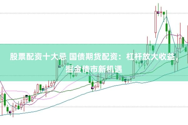 股票配资十大忌 国债期货配资：杠杆放大收益，掘金债市新机遇
