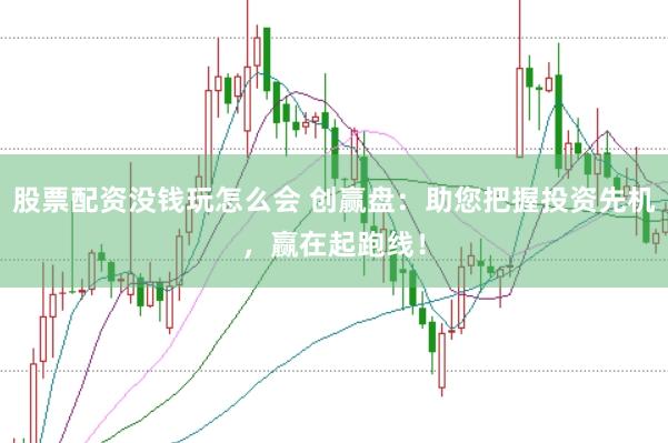 股票配资没钱玩怎么会 创赢盘：助您把握投资先机，赢在起跑线！