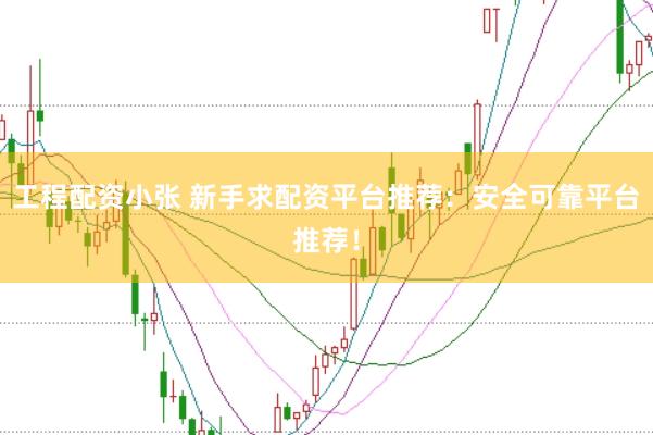 工程配资小张 新手求配资平台推荐：安全可靠平台推荐！