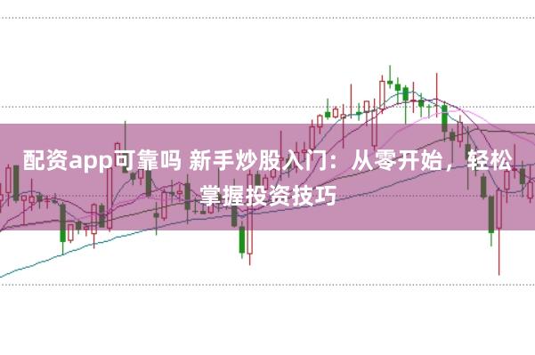 配资app可靠吗 新手炒股入门：从零开始，轻松掌握投资技巧