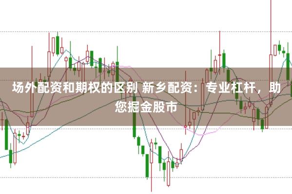 场外配资和期权的区别 新乡配资：专业杠杆，助您掘金股市