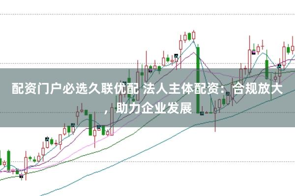 配资门户必选久联优配 法人主体配资：合规放大，助力企业发展