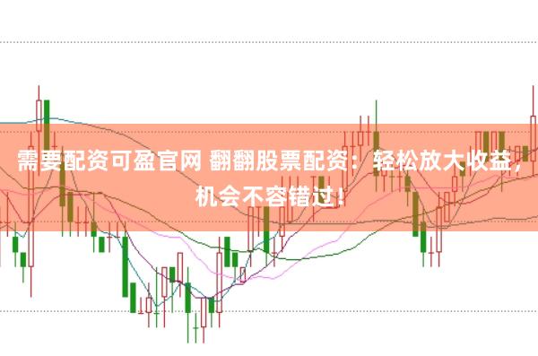 需要配资可盈官网 翻翻股票配资：轻松放大收益，机会不容错过！